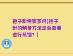 孢子粉需要蒸吗(孢子粉的制备方法是否需要进行蒸馏？)