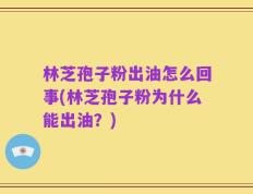 林芝孢子粉出油怎么回事(林芝孢子粉为什么能出油？)
