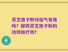 灵芝孢子粉对疝气有用吗？探究灵芝孢子粉的功效和疗效？