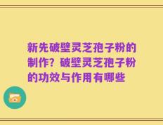 新先破壁灵芝孢子粉的制作？破壁灵芝孢子粉的功效与作用有哪些