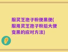 服灵芝孢子粉便黑便(服用灵芝孢子粉后大便变黑的应对方法)