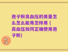 孢子粉高血压的用量怎么怎么能用怎样用 (高血压如何正确使用孢子粉)