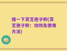 搜一下灵芝孢子粉(灵芝孢子粉：功效及使用方法)