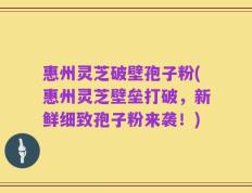 惠州灵芝破壁孢子粉(惠州灵芝壁垒打破，新鲜细致孢子粉来袭！)