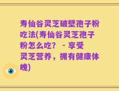 寿仙谷灵芝破壁孢子粉吃法(寿仙谷灵芝孢子粉怎么吃？ - 享受灵芝营养，拥有健康体魄)