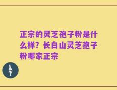 正宗的灵芝孢子粉是什么样？长白山灵芝孢子粉哪家正宗