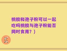 桃胶和孢子粉可以一起吃吗桃胶与孢子粉能否同时食用？)