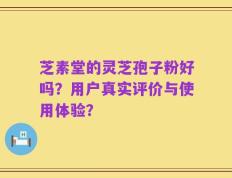 芝素堂的灵芝孢子粉好吗？用户真实评价与使用体验？