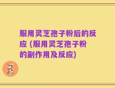 服用灵芝孢子粉后的反应 (服用灵芝孢子粉的副作用及反应)