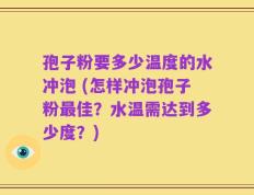 孢子粉要多少温度的水冲泡 (怎样冲泡孢子粉最佳？水温需达到多少度？)