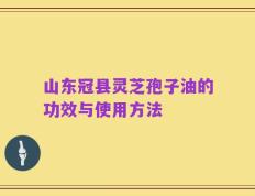 山东冠县灵芝孢子油的功效与使用方法