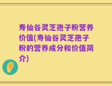 寿仙谷灵芝孢子粉营养价值(寿仙谷灵芝孢子粉的营养成分和价值简介)