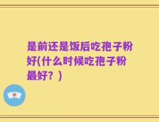 是前还是饭后吃孢子粉好(什么时候吃孢子粉最好？)