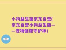 小狗益生菌京东自营(京东自营小狗益生菌——宠物健康守护神)