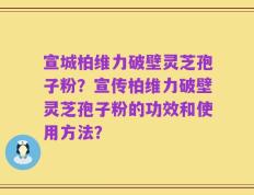 宣城柏维力破壁灵芝孢子粉？宣传柏维力破壁灵芝孢子粉的功效和使用方法？