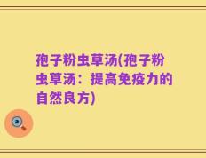 孢子粉虫草汤(孢子粉虫草汤：提高免疫力的自然良方)