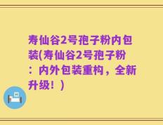 寿仙谷2号孢子粉内包装(寿仙谷2号孢子粉：内外包装重构，全新升级！)