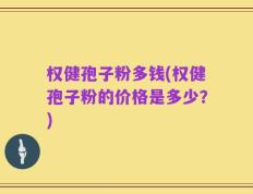 权健孢子粉多钱(权健孢子粉的价格是多少？)