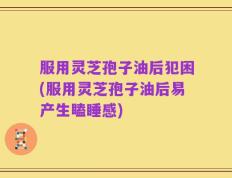 服用灵芝孢子油后犯困(服用灵芝孢子油后易产生瞌睡感)