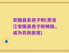 安图县卖孢子粉(黑龙江安图县孢子粉畅销，成为农民新宠)