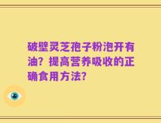破壁灵芝孢子粉泡开有油？提高营养吸收的正确食用方法？