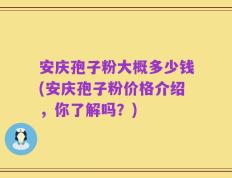 安庆孢子粉大概多少钱(安庆孢子粉价格介绍，你了解吗？)