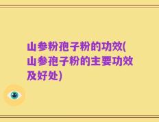 山参粉孢子粉的功效(山参孢子粉的主要功效及好处)