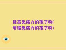 提高免疫力的孢子粉(增强免疫力的孢子粉)