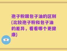 孢子粉跟包子油的区别(比较孢子粉和包子油的差异，看看哪个更健康)
