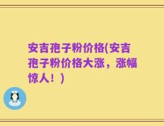安吉孢子粉价格(安吉孢子粉价格大涨，涨幅惊人！)