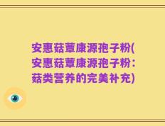 安惠菇蕈康源孢子粉(安惠菇蕈康源孢子粉：菇类营养的完美补充)