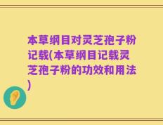 本草纲目对灵芝孢子粉记载(本草纲目记载灵芝孢子粉的功效和用法)