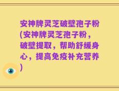 安神牌灵芝破壁孢子粉(安神牌灵芝孢子粉，破壁提取，帮助舒缓身心，提高免疫补充营养)