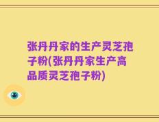张丹丹家的生产灵芝孢子粉(张丹丹家生产高品质灵芝孢子粉)