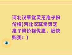 河北汉草堂灵芝孢子粉价格(河北汉草堂灵芝孢子粉价格优惠，赶快购买！)