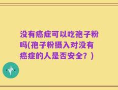 没有癌症可以吃孢子粉吗(孢子粉摄入对没有癌症的人是否安全？)