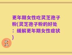 更年期女性吃灵芝孢子粉(灵芝孢子粉的好处：缓解更年期女性症状)