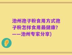 池州孢子粉食用方式孢子粉怎样食用最健康？——池州专家分享)