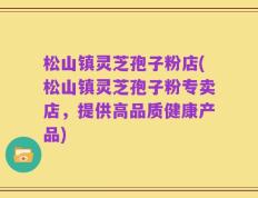 松山镇灵芝孢子粉店(松山镇灵芝孢子粉专卖店，提供高品质健康产品)