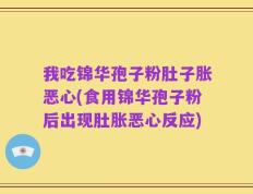 我吃锦华孢子粉肚子胀恶心(食用锦华孢子粉后出现肚胀恶心反应)
