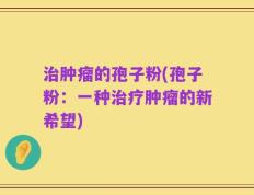 治肿瘤的孢子粉(孢子粉：一种治疗肿瘤的新希望)
