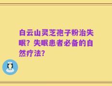 白云山灵芝孢子粉治失眠？失眠患者必备的自然疗法？