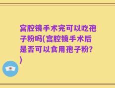 宫腔镜手术完可以吃孢子粉吗(宫腔镜手术后是否可以食用孢子粉？)