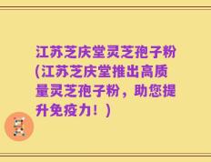 江苏芝庆堂灵芝孢子粉(江苏芝庆堂推出高质量灵芝孢子粉，助您提升免疫力！)