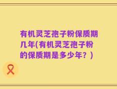 有机灵芝孢子粉保质期几年(有机灵芝孢子粉的保质期是多少年？)