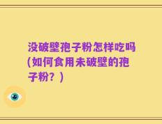没破壁孢子粉怎样吃吗(如何食用未破壁的孢子粉？)
