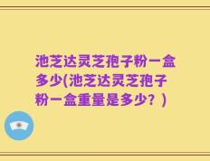 池芝达灵芝孢子粉一盒多少(池芝达灵芝孢子粉一盒重量是多少？)