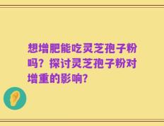 想增肥能吃灵芝孢子粉吗？探讨灵芝孢子粉对增重的影响？
