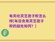 每天吃灵芝孢子粉怎么样(每日食用灵芝孢子粉的益处如何？)