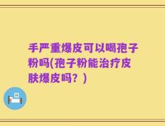 手严重爆皮可以喝孢子粉吗(孢子粉能治疗皮肤爆皮吗？)